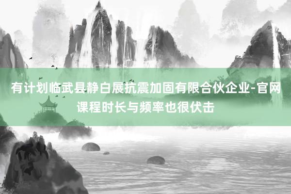 有计划临武县静白展抗震加固有限合伙企业-官网课程时长与频率也很伏击