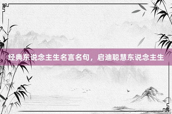 经典东说念主生名言名句，启迪聪慧东说念主生