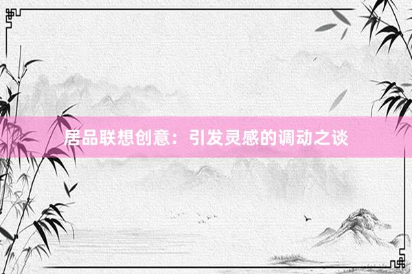 居品联想创意:引发灵感的调动之谈