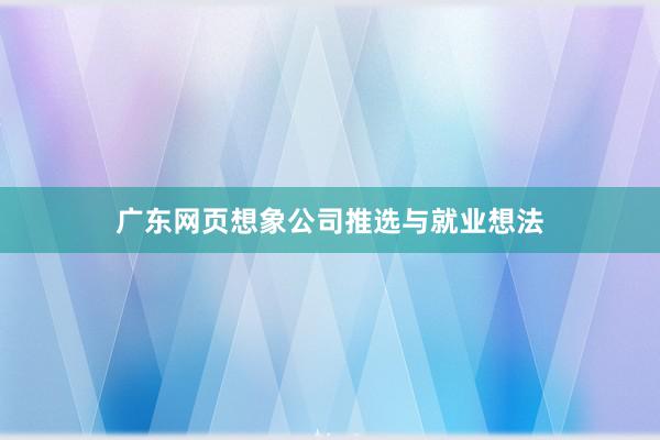 广东网页想象公司推选与就业想法