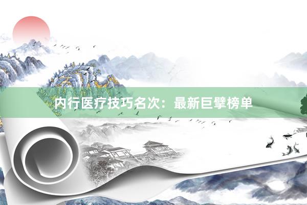 内行医疗技巧名次：最新巨擘榜单