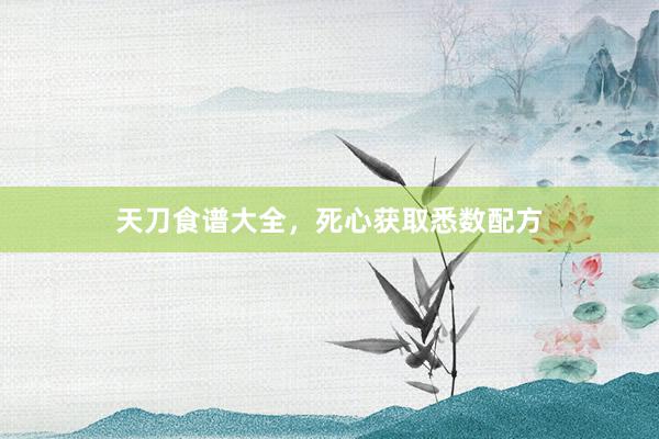 天刀食谱大全，死心获取悉数配方